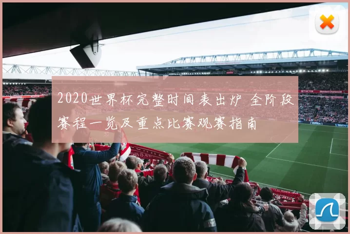 2020世界杯完整时间表出炉 全阶段赛程一览及重点比赛观赛指南