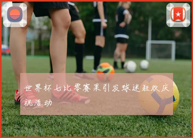 世界杯七比零赛果引发球迷狂欢庆祝活动
