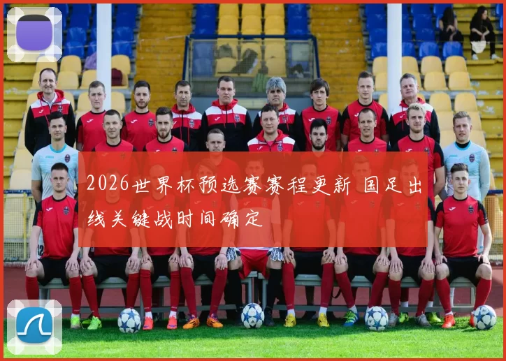 2026世界杯预选赛赛程更新 国足出线关键战时间确定