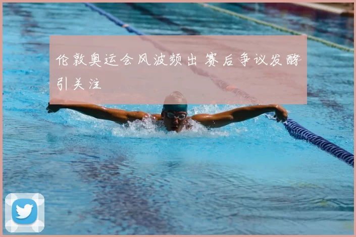 伦敦奥运会风波频出 赛后争议发酵引关注