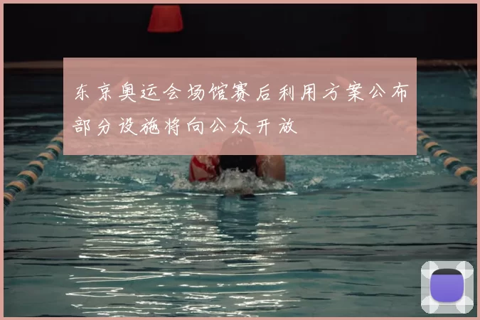 东京奥运会场馆赛后利用方案公布部分设施将向公众开放
