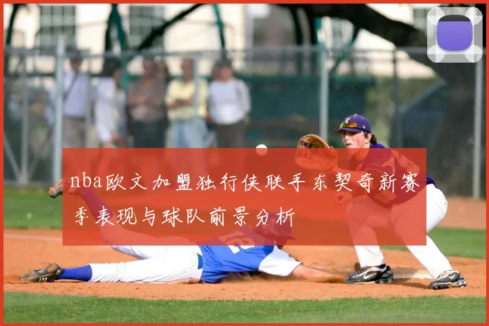 nba欧文加盟独行侠联手东契奇新赛季表现与球队前景分析